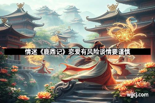 情迷《鹿鼎记》恋爱有风险谈情要谨慎