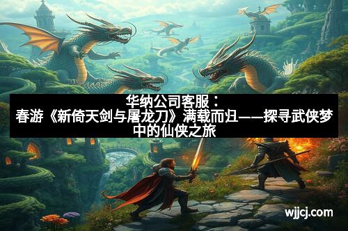 华纳公司客服：春游《新倚天剑与屠龙刀》满载而归——探寻武侠梦中的仙侠之旅